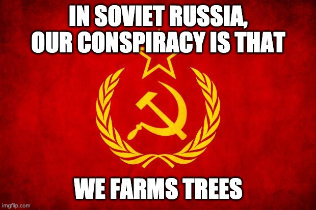 In Soviet Russia | IN SOVIET RUSSIA, OUR CONSPIRACY IS THAT WE FARMS TREES | image tagged in in soviet russia | made w/ Imgflip meme maker