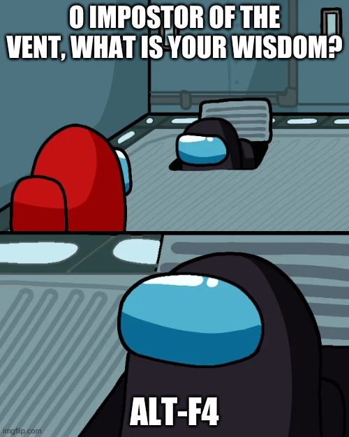 impostor of the vent | O IMPOSTOR OF THE VENT, WHAT IS YOUR WISDOM? ALT-F4 | image tagged in impostor of the vent | made w/ Imgflip meme maker