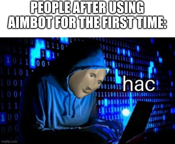 hac... | PEOPLE AFTER USING AIMBOT FOR THE FIRST TIME: | image tagged in hac | made w/ Imgflip meme maker