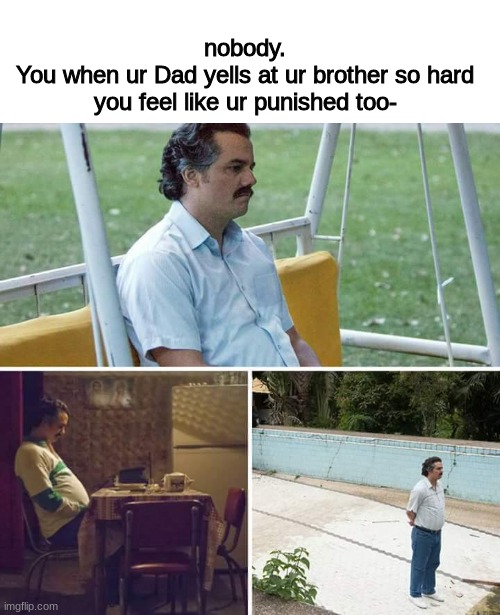 is this relatable or not? | nobody.
You when ur Dad yells at ur brother so hard you feel like ur punished too- | image tagged in memes,sad pablo escobar | made w/ Imgflip meme maker