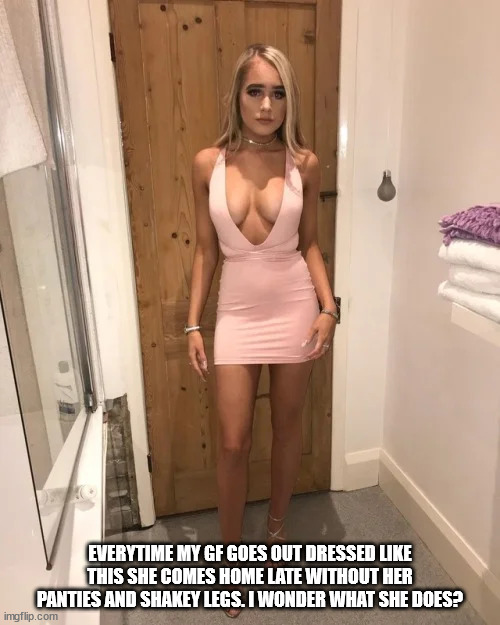 EVERYTIME MY GF GOES OUT DRESSED LIKE THIS SHE COMES HOME LATE WITHOUT HER PANTIES AND SHAKEY LEGS. I WONDER WHAT SHE DOES? | made w/ Imgflip meme maker
