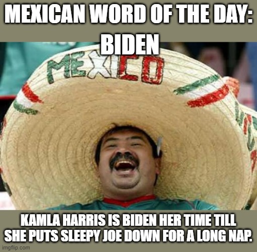 yep | BIDEN; MEXICAN WORD OF THE DAY:; KAMLA HARRIS IS BIDEN HER TIME TILL SHE PUTS SLEEPY JOE DOWN FOR A LONG NAP. | image tagged in democrats,sleepy joe,kamala harris | made w/ Imgflip meme maker