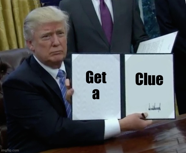 Trump Bill Signing Meme | Get a Clue | image tagged in memes,trump bill signing | made w/ Imgflip meme maker