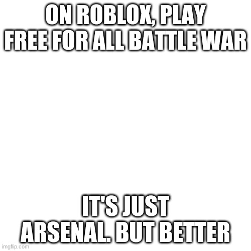 Play it | ON ROBLOX, PLAY FREE FOR ALL BATTLE WAR; IT'S JUST ARSENAL. BUT BETTER | image tagged in memes,blank transparent square,roblox | made w/ Imgflip meme maker