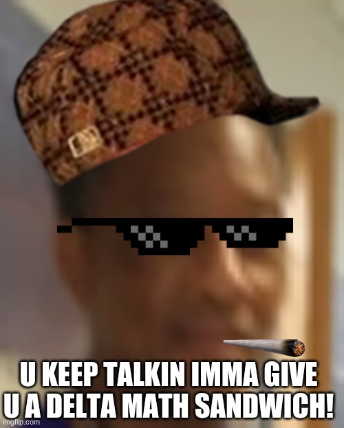 A wanna be nice teacher | U KEEP TALKIN IMMA GIVE U A DELTA MATH SANDWICH! | image tagged in memes | made w/ Imgflip meme maker