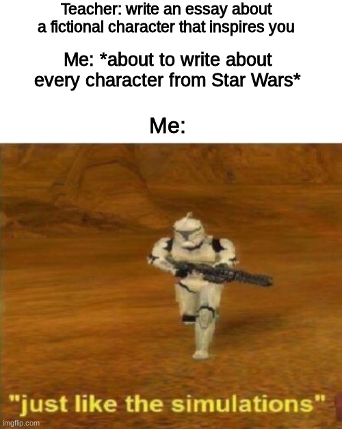 Just like the simulations | Teacher: write an essay about a fictional character that inspires you; Me: *about to write about every character from Star Wars*; Me: | image tagged in just like the simulations,star wars | made w/ Imgflip meme maker