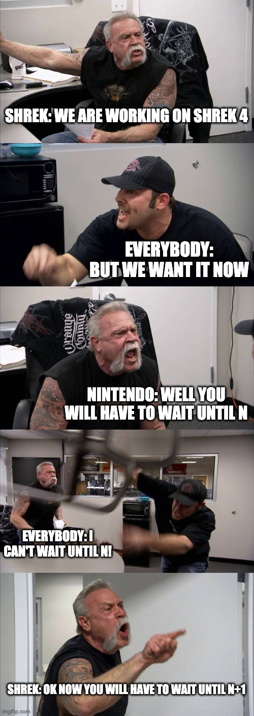 American Chopper Argument Meme | SHREK: WE ARE WORKING ON SHREK 4 EVERYBODY: BUT WE WANT IT NOW NINTENDO: WELL YOU WILL HAVE TO WAIT UNTIL N EVERYBODY: I CAN'T WAIT UNTIL N! | image tagged in memes,american chopper argument | made w/ Imgflip meme maker