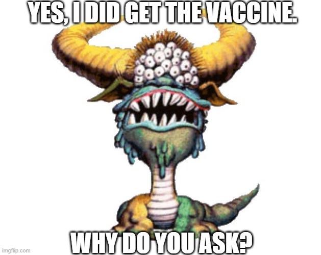I got the vaccine, why do you ask? | YES, I DID GET THE VACCINE. WHY DO YOU ASK? | image tagged in the legendary black beast of argh | made w/ Imgflip meme maker