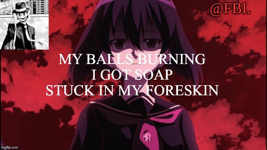 FBI temp | MY BALLS BURNING I GOT SOAP STUCK IN MY FORESKIN | image tagged in fbi temp | made w/ Imgflip meme maker