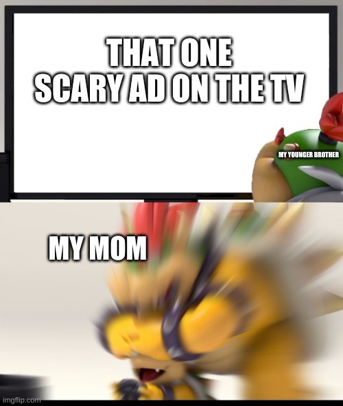 relatable? | THAT ONE SCARY AD ON THE TV; MY YOUNGER BROTHER; MY MOM | image tagged in bowser and bowser jr nsfw,relatable,family,funny,memes | made w/ Imgflip meme maker