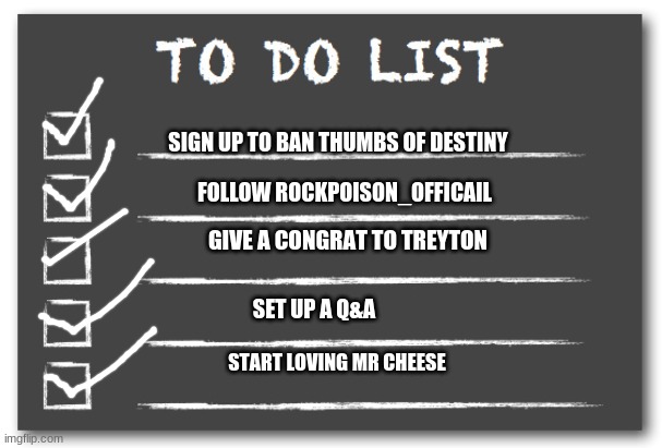 My To Do List But Its Done | SIGN UP TO BAN THUMBS OF DESTINY; FOLLOW ROCKPOISON_OFFICAIL; GIVE A CONGRAT TO TREYTON; SET UP A Q&A; START LOVING MR CHEESE | image tagged in to do list | made w/ Imgflip meme maker
