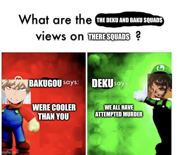 this is just- | THE DEKU AND BAKU SQUADS; THERE SQUADS; BAKUGOU; DEKU; WE ALL HAVE ATTEMPTED MURDER; WERE COOLER THAN YOU | image tagged in mario bros views,memes,mha | made w/ Imgflip meme maker