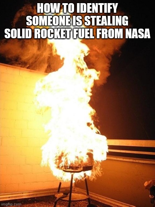 BBQ Grill on Fire | HOW TO IDENTIFY SOMEONE IS STEALING SOLID ROCKET FUEL FROM NASA | image tagged in bbq grill on fire | made w/ Imgflip meme maker