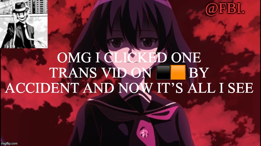FBI temp | OMG I CLICKED ONE TRANS VID ON ⬛️🟧 BY ACCIDENT AND NOW IT’S ALL I SEE | image tagged in fbi temp | made w/ Imgflip meme maker