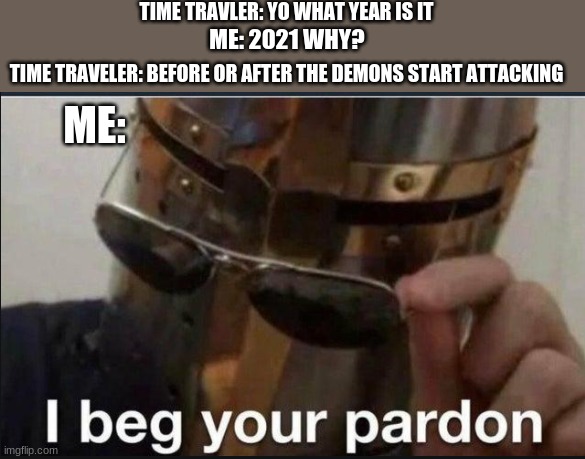 ill get doom guy |  TIME TRAVLER: YO WHAT YEAR IS IT; ME: 2021 WHY? TIME TRAVELER: BEFORE OR AFTER THE DEMONS START ATTACKING; ME: | image tagged in i beg your pardon,2021 | made w/ Imgflip meme maker