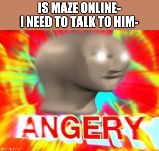 WHERE TF THAT KID- SOMEONE TELL HIM TO DM ME- | IS MAZE ONLINE- I NEED TO TALK TO HIM- | image tagged in surreal angery | made w/ Imgflip meme maker