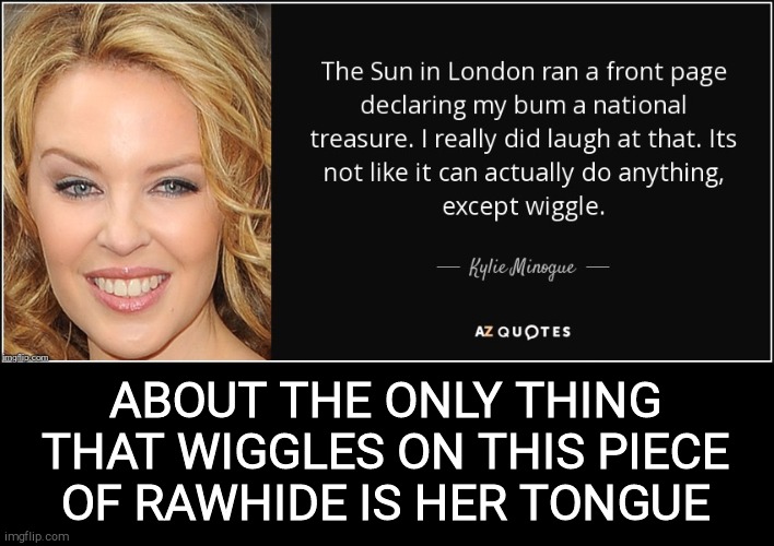 Kylie Minogue ass quote | ABOUT THE ONLY THING THAT WIGGLES ON THIS PIECE  OF RAWHIDE IS HER TONGUE | image tagged in kylie minogue ass quote | made w/ Imgflip meme maker