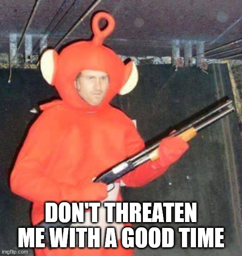Uh oh | DON'T THREATEN ME WITH A GOOD TIME | image tagged in funny | made w/ Imgflip meme maker