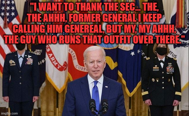 Just quoting the president.  The gaffe machine that keeps on giving. | "I WANT TO THANK THE SEC... THE, THE AHHH, FORMER GENERAL I KEEP CALLING HIM GENEREAL, BUT MY, MY AHHH, THE GUY WHO RUNS THAT OUTFIT OVER THERE." | image tagged in joe biden,biden,biden gaffe,biden dementia | made w/ Imgflip meme maker