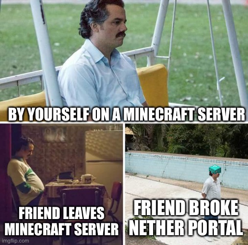 Sad Pablo Escobar Meme | BY YOURSELF ON A MINECRAFT SERVER; FRIEND LEAVES MINECRAFT SERVER; FRIEND BROKE NETHER PORTAL | image tagged in memes,sad pablo escobar | made w/ Imgflip meme maker