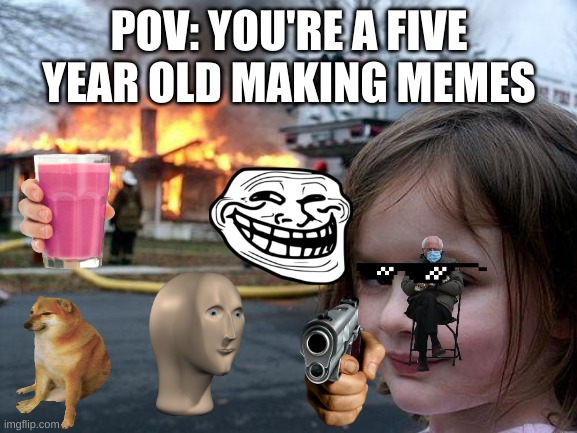 Disaster Girl | POV: YOU'RE A FIVE YEAR OLD MAKING MEMES | image tagged in memes,disaster girl | made w/ Imgflip meme maker