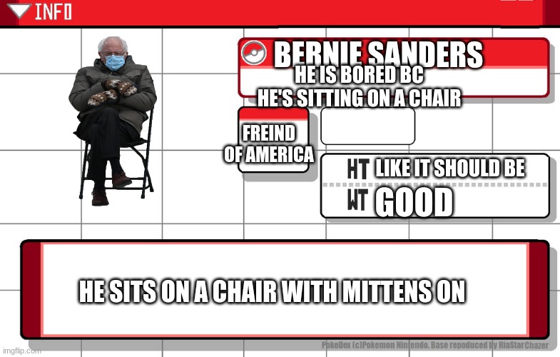 WhAt | BERNIE SANDERS; HE IS BORED BC HE'S SITTING ON A CHAIR; FREIND OF AMERICA; LIKE IT SHOULD BE; GOOD; HE SITS ON A CHAIR WITH MITTENS ON | image tagged in imgflip username pokedex,bernie sanders | made w/ Imgflip meme maker