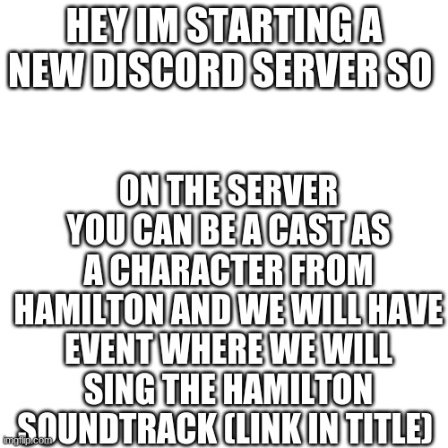 https://discord.gg/ASEJYDEVZh | ON THE SERVER YOU CAN BE A CAST AS A CHARACTER FROM HAMILTON AND WE WILL HAVE EVENT WHERE WE WILL SING THE HAMILTON SOUNDTRACK (LINK IN TITLE); HEY IM STARTING A NEW DISCORD SERVER SO | image tagged in memes,blank transparent square,hamilton | made w/ Imgflip meme maker
