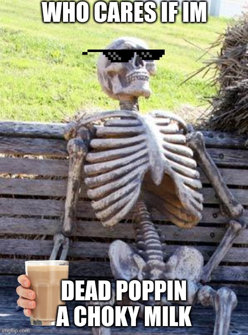 Poppin a choky milk | WHO CARES IF IM; DEAD POPPIN A CHOKY MILK | image tagged in memes,waiting skeleton | made w/ Imgflip meme maker
