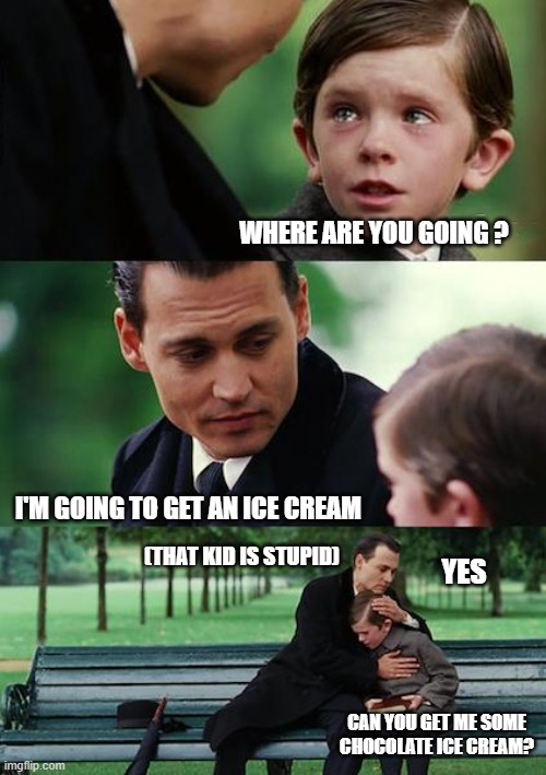 chocolate ice cream | WHERE ARE YOU GOING ? I'M GOING TO GET AN ICE CREAM; (THAT KID IS STUPID); YES; CAN YOU GET ME SOME CHOCOLATE ICE CREAM? | image tagged in memes,finding neverland,never gonna let you down,best father | made w/ Imgflip meme maker