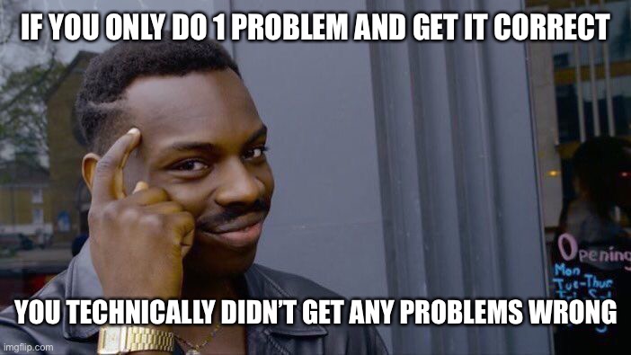 Roll Safe Think About It Meme | IF YOU ONLY DO 1 PROBLEM AND GET IT CORRECT; YOU TECHNICALLY DIDN’T GET ANY PROBLEMS WRONG | image tagged in memes,roll safe think about it | made w/ Imgflip meme maker