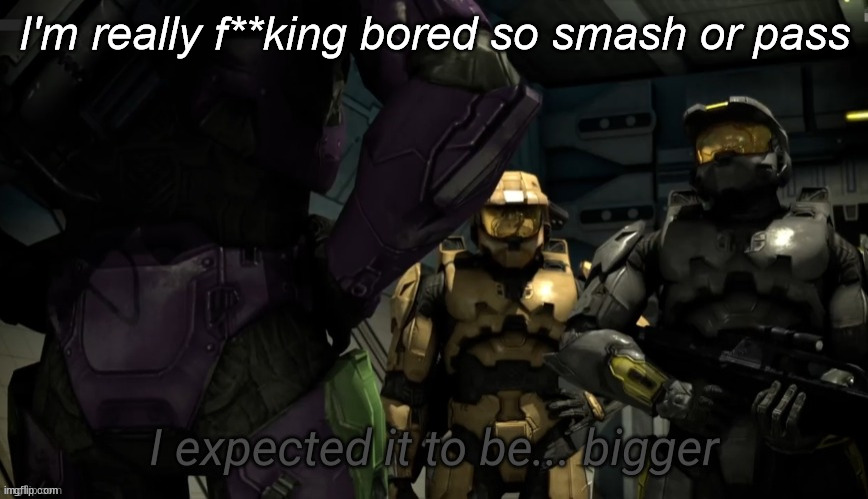 I expected it to be bigger | I'm really f**king bored so smash or pass | image tagged in i expected it to be bigger | made w/ Imgflip meme maker