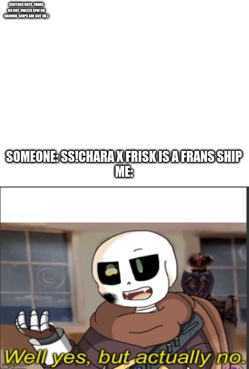 (EDITORS NOTE, FRANS OR NOT, UNLESS SFW OR CANNON, SHIPS ARE NOT OK.); SOMEONE: SS!CHARA X FRISK IS A FRANS SHIP
ME: | image tagged in blank white template,ink well yes but actually no | made w/ Imgflip meme maker