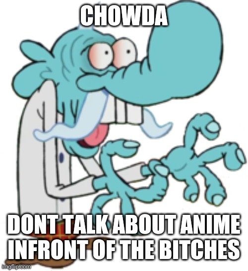CHOWDAH | CHOWDA; DONT TALK ABOUT ANIME INFRONT OF THE BITCHES | image tagged in chowdah | made w/ Imgflip meme maker