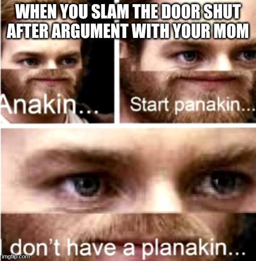 Anakin Start Panakin | WHEN YOU SLAM THE DOOR SHUT AFTER ARGUMENT WITH YOUR MOM | image tagged in anakin start panakin | made w/ Imgflip meme maker