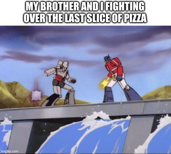 megatron vs optimus prime | MY BROTHER AND I FIGHTING OVER THE LAST SLICE OF PIZZA | image tagged in megatron vs optimus prime | made w/ Imgflip meme maker