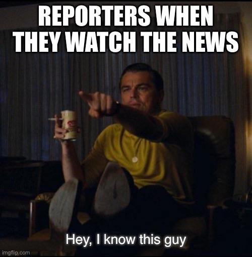 Reporters watching the news | REPORTERS WHEN THEY WATCH THE NEWS; Hey, I know this guy | image tagged in leonardo dicaprio pointing,reporter,news,memes,leonardo dicaprio,tv | made w/ Imgflip meme maker