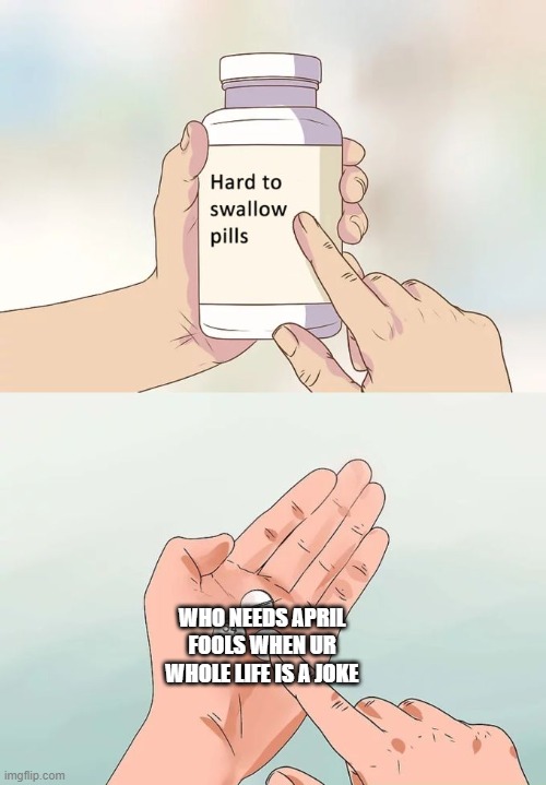Hard To Swallow Pills | WHO NEEDS APRIL FOOLS WHEN UR WHOLE LIFE IS A JOKE | image tagged in memes,hard to swallow pills | made w/ Imgflip meme maker