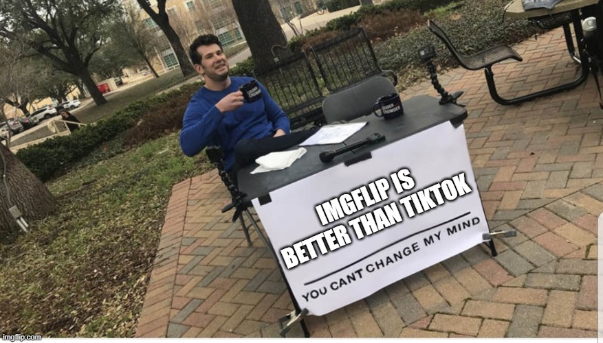 You cannot change my mind |  IMGFLIP IS BETTER THAN TIKTOK | image tagged in you cant change my mind,memes,imgflip,tiktok sucks,lol so funny | made w/ Imgflip meme maker
