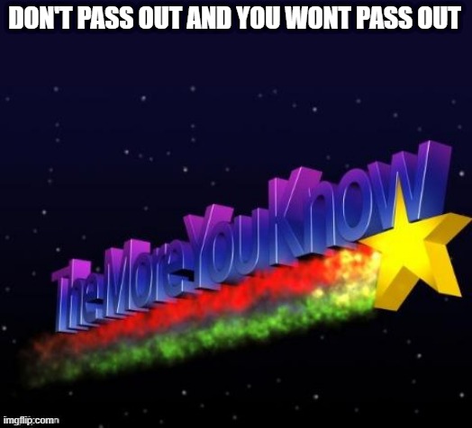 the more you know | DON'T PASS OUT AND YOU WONT PASS OUT | image tagged in the more you know | made w/ Imgflip meme maker