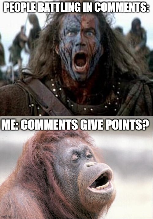 PEOPLE BATTLING IN COMMENTS:; ME: COMMENTS GIVE POINTS? | image tagged in braveheart,memes,monkey ooh | made w/ Imgflip meme maker