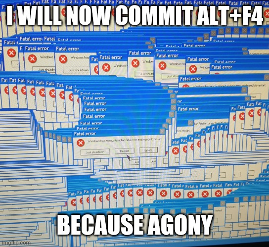 Pain | I WILL NOW COMMIT ALT+F4; BECAUSE AGONY | image tagged in a fatal error,agony,not real it done on roblox game,alt f4 | made w/ Imgflip meme maker