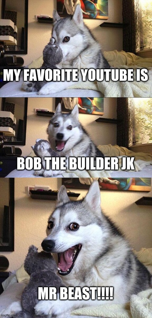 Bad Pun Dog | MY FAVORITE YOUTUBE IS; BOB THE BUILDER JK; MR BEAST!!!! | image tagged in memes,bad pun dog | made w/ Imgflip meme maker