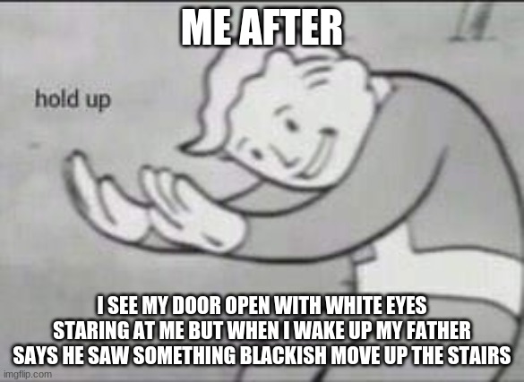 WAIT A MINUTE | ME AFTER; I SEE MY DOOR OPEN WITH WHITE EYES STARING AT ME BUT WHEN I WAKE UP MY FATHER SAYS HE SAW SOMETHING BLACKISH MOVE UP THE STAIRS | image tagged in fallout hold up | made w/ Imgflip meme maker
