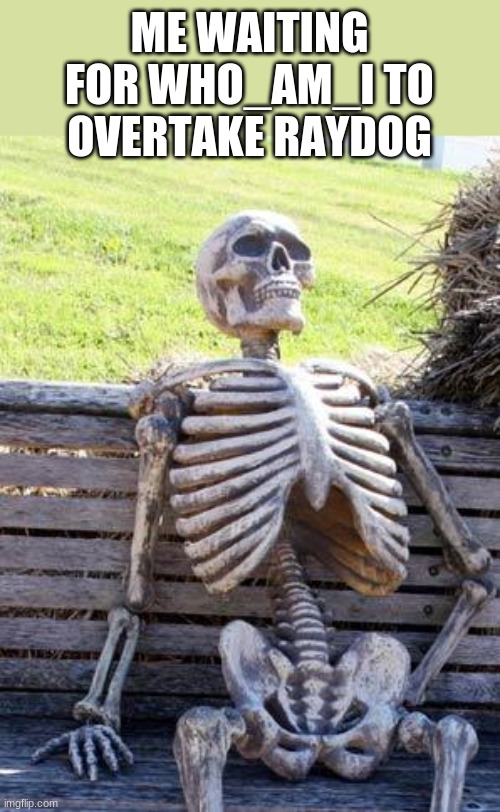 Waiting Skeleton Meme | ME WAITING FOR WHO_AM_I TO OVERTAKE RAYDOG | image tagged in memes,waiting skeleton | made w/ Imgflip meme maker