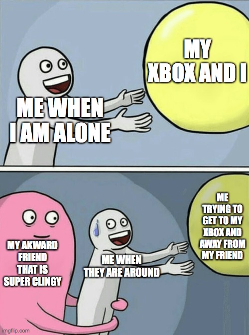 clingy friend | MY XBOX AND I; ME WHEN I AM ALONE; ME TRYING TO GET TO MY XBOX AND AWAY FROM MY FRIEND; MY AKWARD FRIEND THAT IS SUPER CLINGY; ME WHEN THEY ARE AROUND | image tagged in memes,running away balloon,lol,funny memes,just do it | made w/ Imgflip meme maker