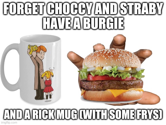 Have some | FORGET CHOCCY AND STRABY
HAVE A BURGIE; AND A RICK MUG (WITH SOME FRYS) | made w/ Imgflip meme maker