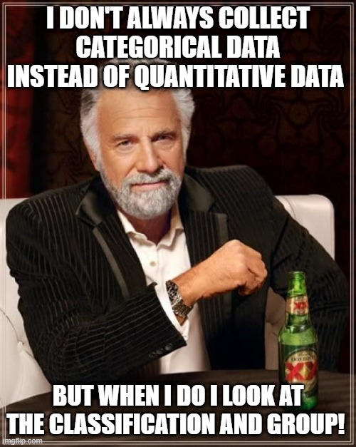 The Most Interesting Man In The World | I DON'T ALWAYS COLLECT CATEGORICAL DATA INSTEAD OF QUANTITATIVE DATA; BUT WHEN I DO I LOOK AT THE CLASSIFICATION AND GROUP! | image tagged in memes,the most interesting man in the world | made w/ Imgflip meme maker