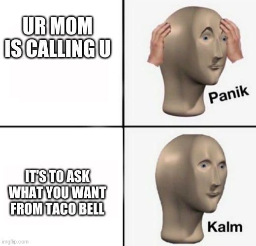 [ insert title here ] | UR MOM IS CALLING U; IT'S TO ASK WHAT YOU WANT FROM TACO BELL | image tagged in panik kalm | made w/ Imgflip meme maker
