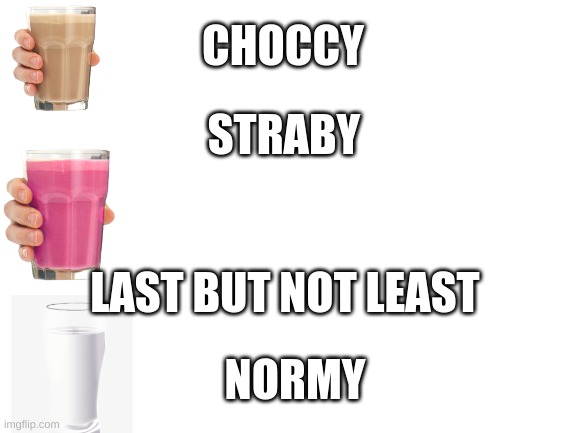 New and improved | CHOCCY; STRABY; LAST BUT NOT LEAST; NORMY | image tagged in blank white template,normy milk,choccy milk,straby milk | made w/ Imgflip meme maker