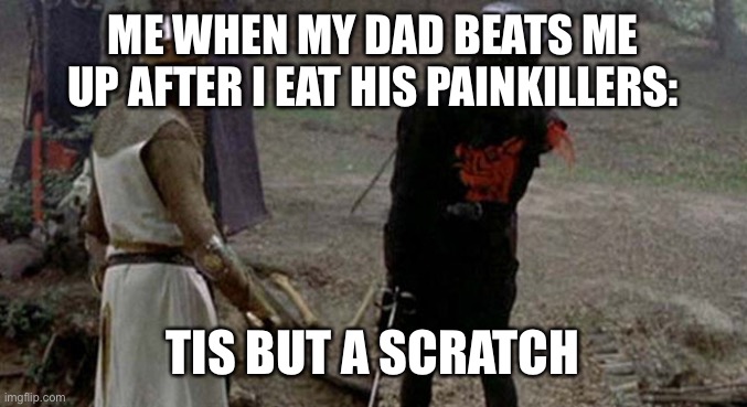 I am invincible! | ME WHEN MY DAD BEATS ME UP AFTER I EAT HIS PAINKILLERS:; TIS BUT A SCRATCH | image tagged in tis but a scratch,memes | made w/ Imgflip meme maker